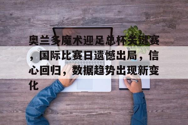 包含奥兰多魔术迎足总杯关键赛，国际比赛日遗憾出局，信心回归，数据趋势出现新变化的词条-九游