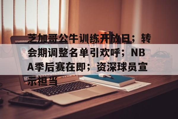 芝加哥公牛训练开放日;转会期调整名单引欢呼;NBA季后赛在即;资深球员宣示担当的简单介绍 芝加哥公牛训练开放日;转会期调整名单引欢呼;NBA季后赛在即;资深球员宣示担当的简单介绍