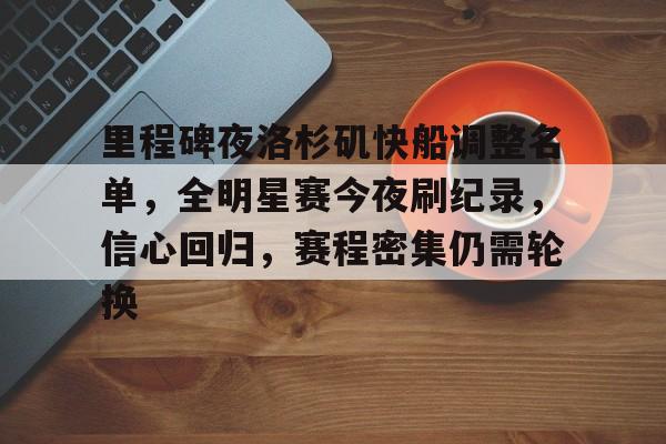 关于里程碑夜洛杉矶快船调整名单,全明星赛今夜刷纪录,信心回归,赛程密集仍需轮换的信息 关于里程碑夜洛杉矶快船调整名单,全明星赛今夜刷纪录,信心回归,赛程密集仍需轮换的信息