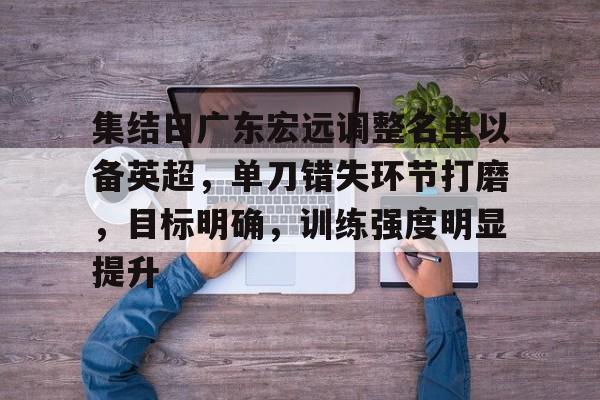 集结日广东宏远调整名单以备英超，单刀错失环节打磨，目标明确，训练强度明显提升的简单介绍