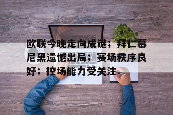 包含欧联今晚走向成谜;拜仁慕尼黑遗憾出局;赛场秩序良好;控场能力受关注的词条 包含欧联今晚走向成谜;拜仁慕尼黑遗憾出局;赛场秩序良好;控场能力受关注的词条